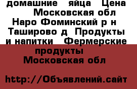 домашние   яйца › Цена ­ 90 - Московская обл., Наро-Фоминский р-н, Таширово д. Продукты и напитки » Фермерские продукты   . Московская обл.